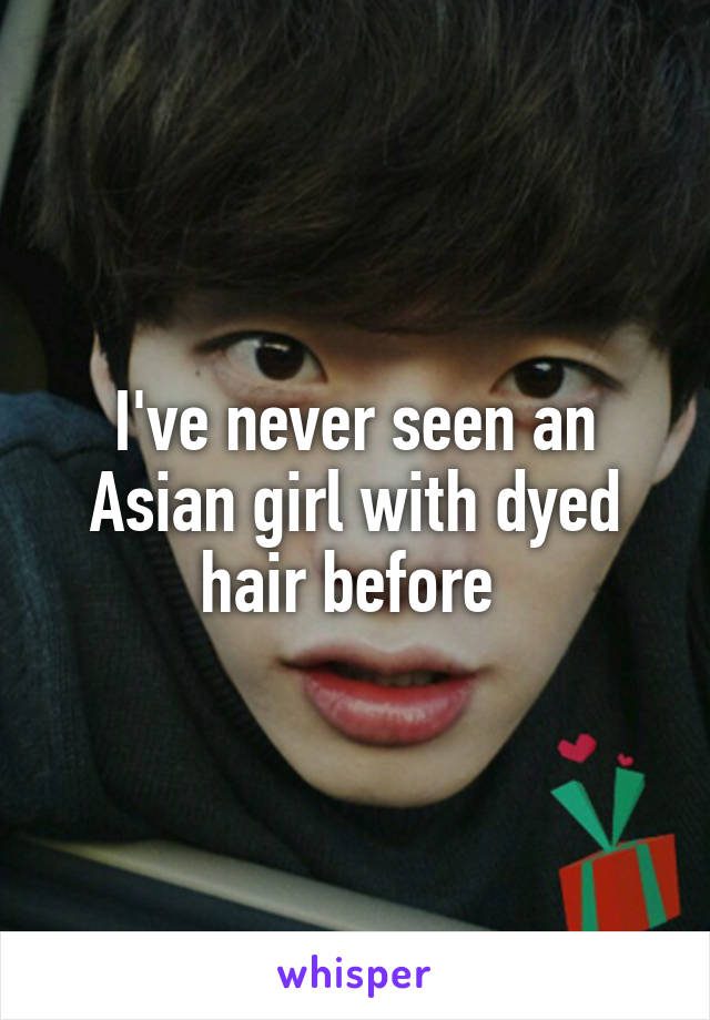 I've never seen an Asian girl with dyed hair before 