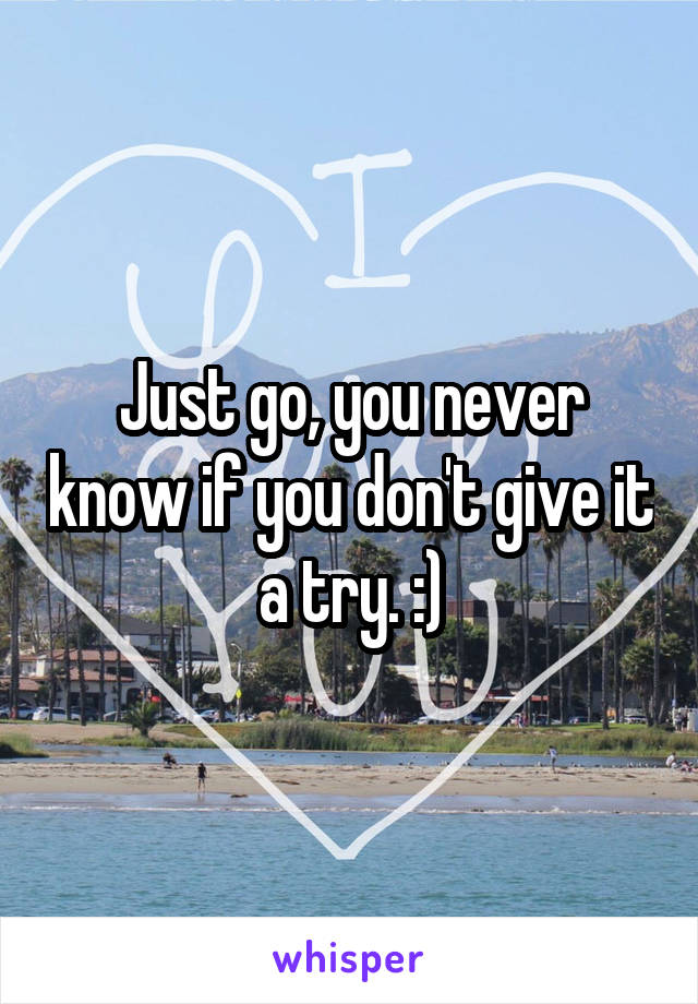 Just go, you never know if you don't give it a try. :)