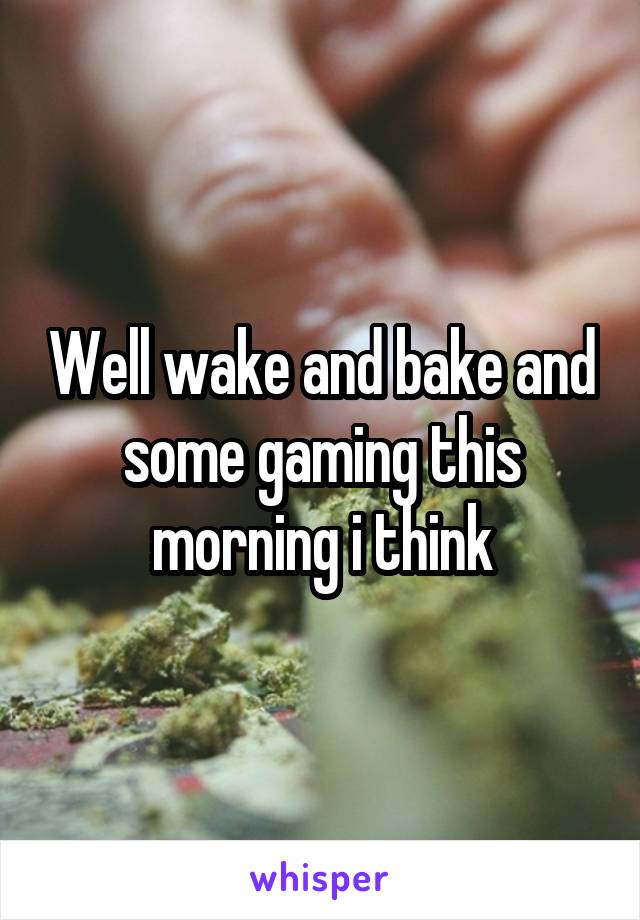 Well wake and bake and some gaming this morning i think