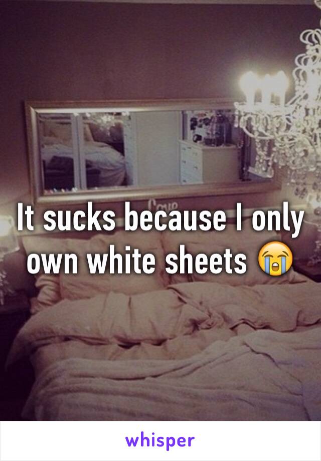 It sucks because I only own white sheets 😭