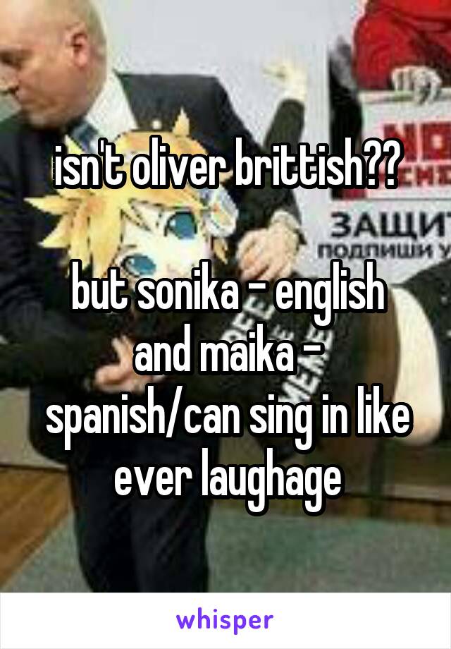 isn't oliver brittish??

but sonika - english
and maika - spanish/can sing in like ever laughage