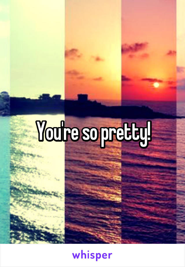 You're so pretty!