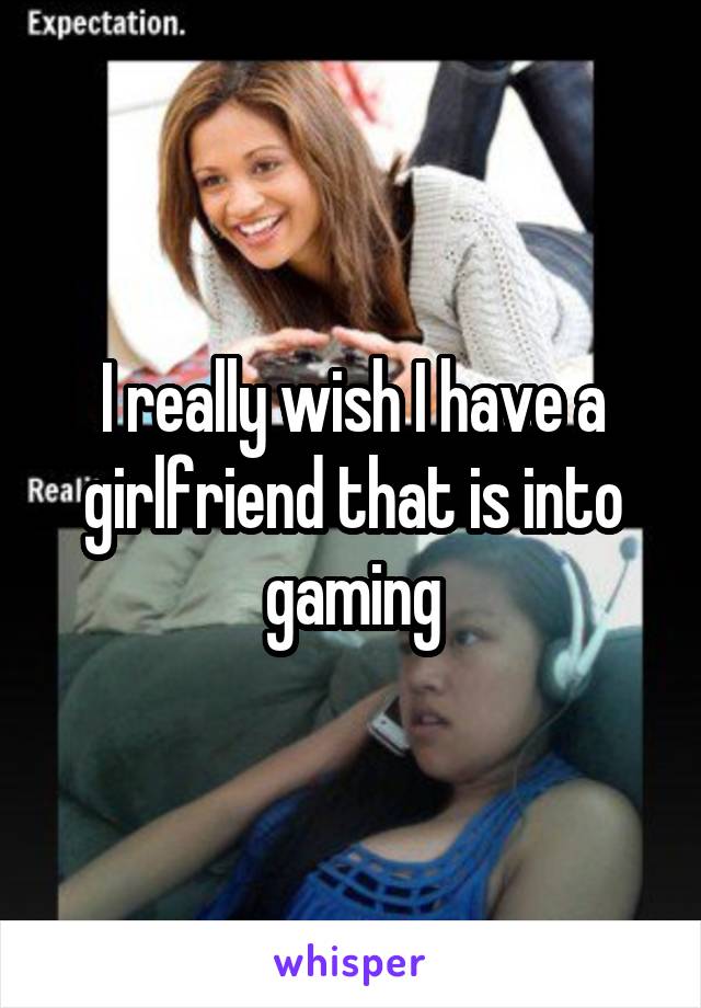 I really wish I have a girlfriend that is into gaming