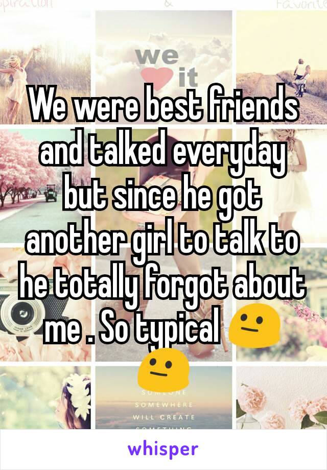 We were best friends and talked everyday but since he got another girl to talk to he totally forgot about me . So typical 😐😐