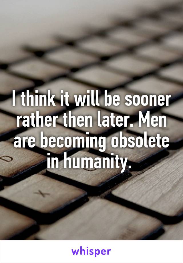 I think it will be sooner rather then later. Men are becoming obsolete in humanity. 