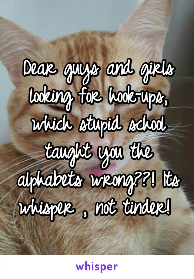 Dear guys and girls looking for hook-ups, which stupid school taught you the alphabets wrong??! Its whisper , not tinder! 
