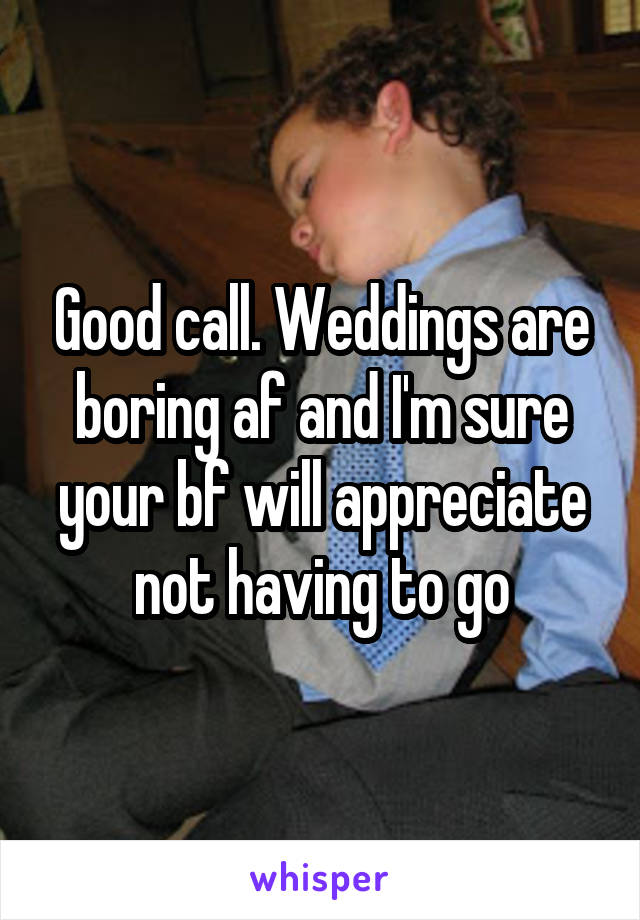 Good call. Weddings are boring af and I'm sure your bf will appreciate not having to go