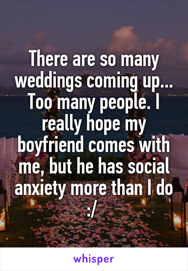 There are so many weddings coming up... Too many people. I really hope my boyfriend comes with me, but he has social anxiety more than I do :/ 