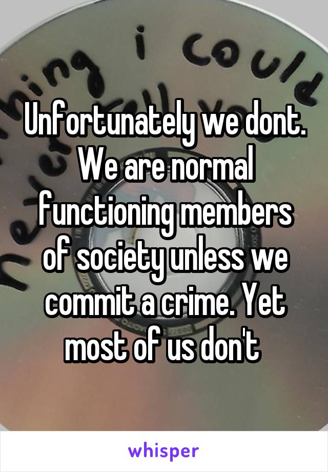 Unfortunately we dont. We are normal functioning members of society unless we commit a crime. Yet most of us don't 