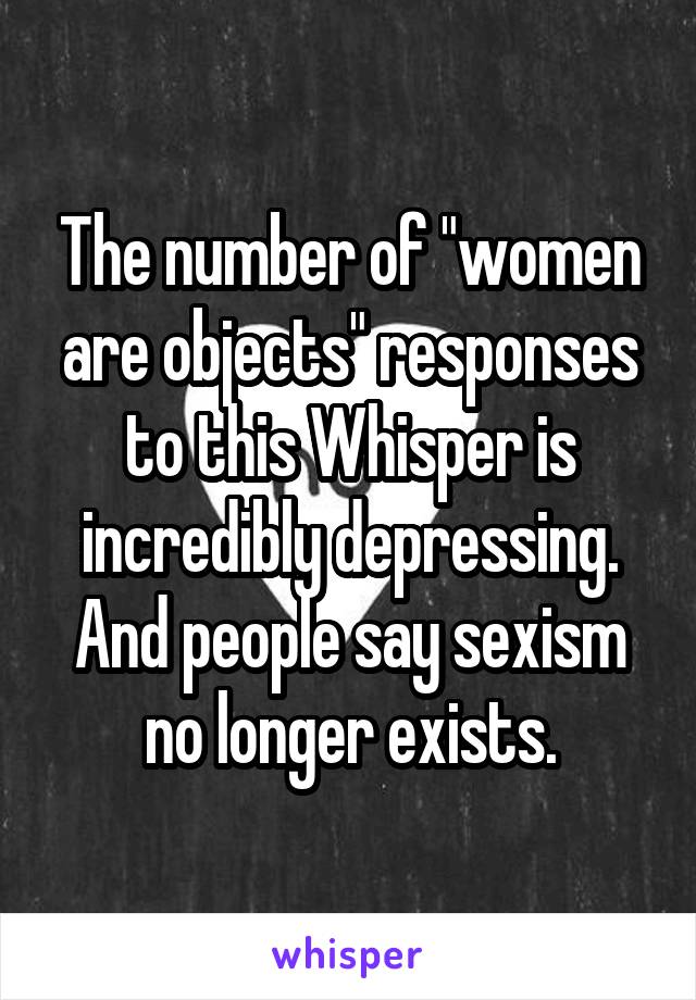 The number of "women are objects" responses to this Whisper is incredibly depressing. And people say sexism no longer exists.