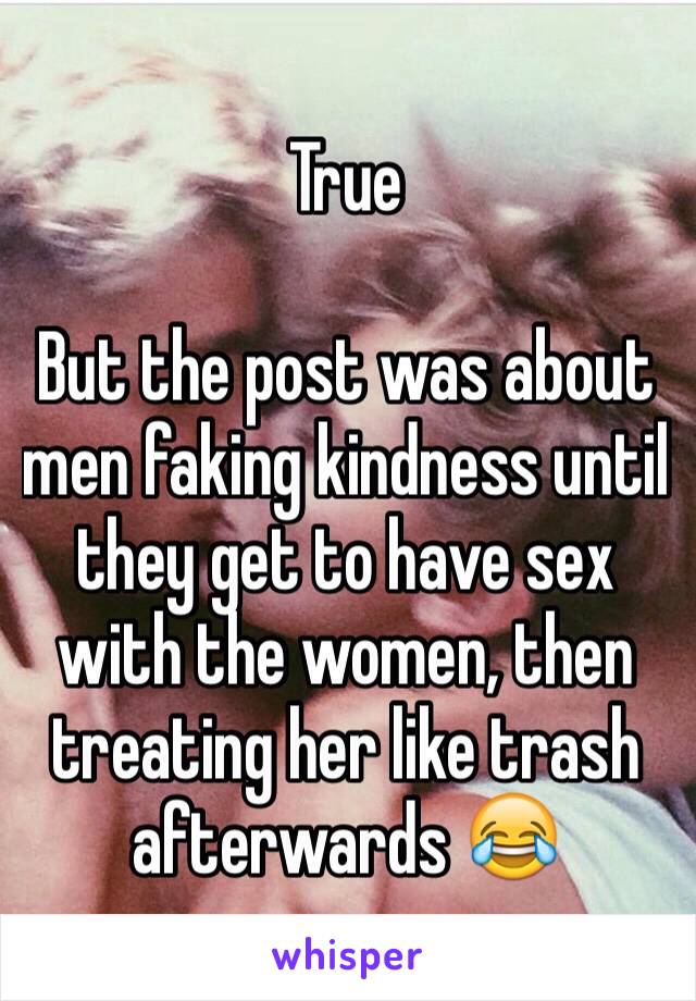 True

But the post was about men faking kindness until they get to have sex with the women, then treating her like trash afterwards 😂