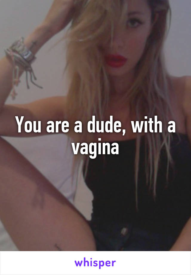 You are a dude, with a vagina