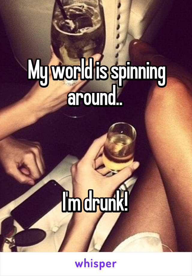 My world is spinning around.. 



I'm drunk! 