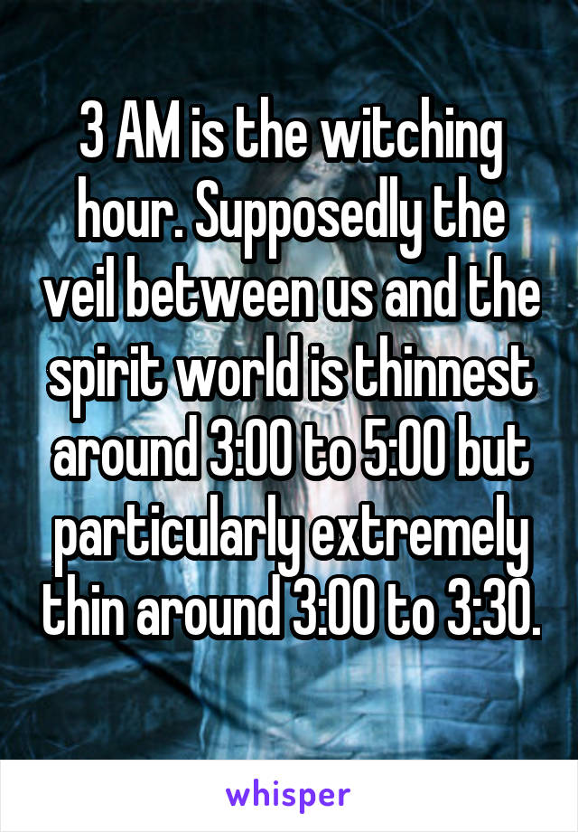 3 AM is the witching hour. Supposedly the veil between us and the spirit world is thinnest around 3:00 to 5:00 but particularly extremely thin around 3:00 to 3:30. 