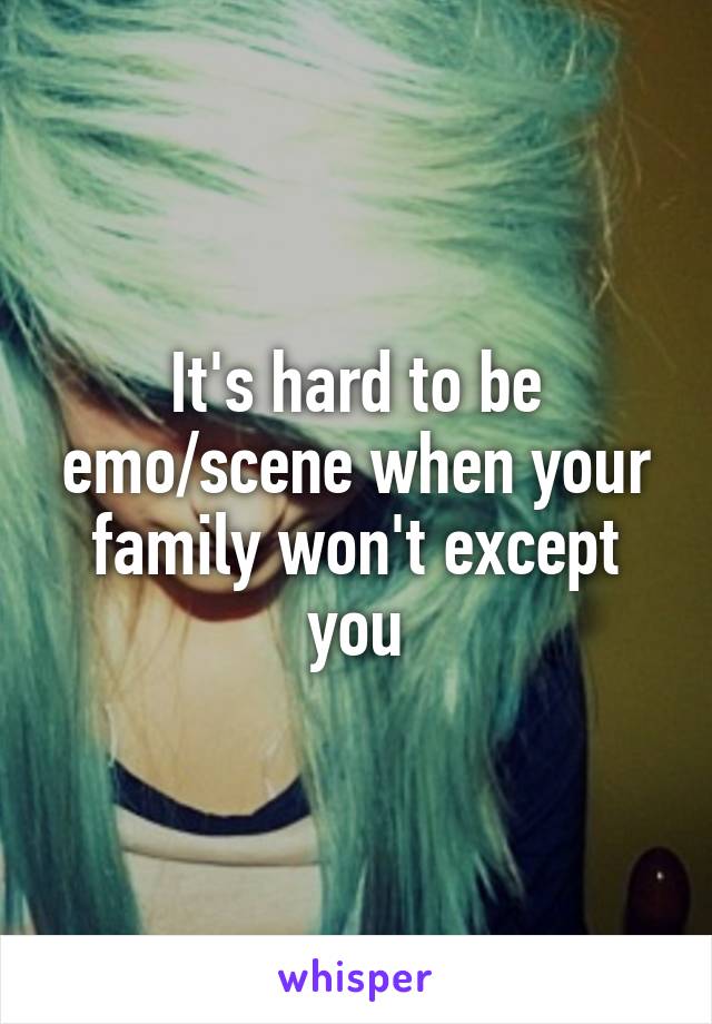 It's hard to be emo/scene when your family won't except you