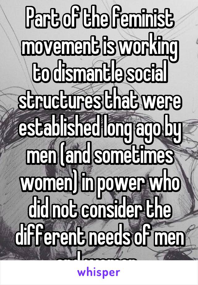 Part of the feminist movement is working to dismantle social structures that were established long ago by men (and sometimes women) in power who did not consider the different needs of men and women. 