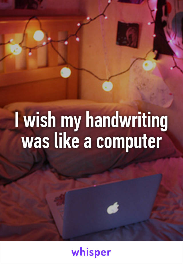 I wish my handwriting was like a computer