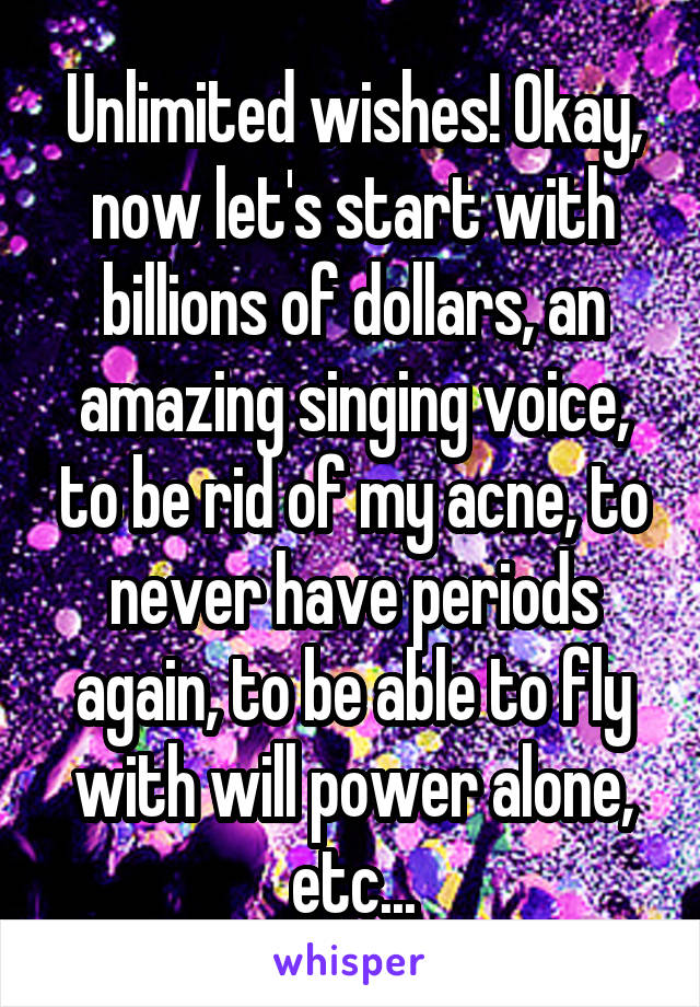 Unlimited wishes! Okay, now let's start with billions of dollars, an amazing singing voice, to be rid of my acne, to never have periods again, to be able to fly with will power alone, etc...