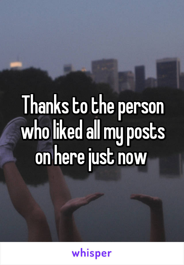 Thanks to the person who liked all my posts on here just now 