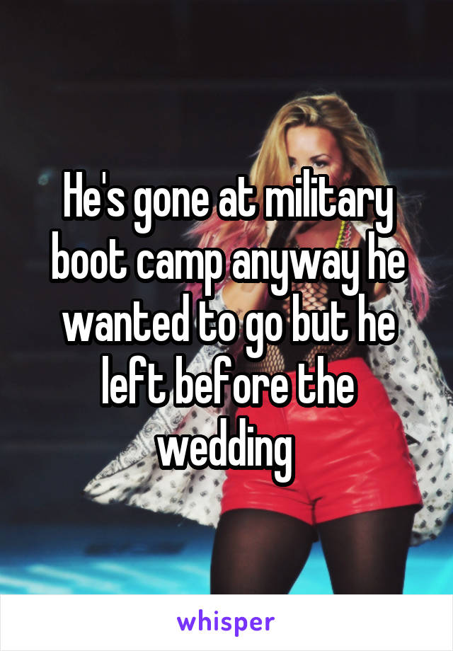 He's gone at military boot camp anyway he wanted to go but he left before the wedding 