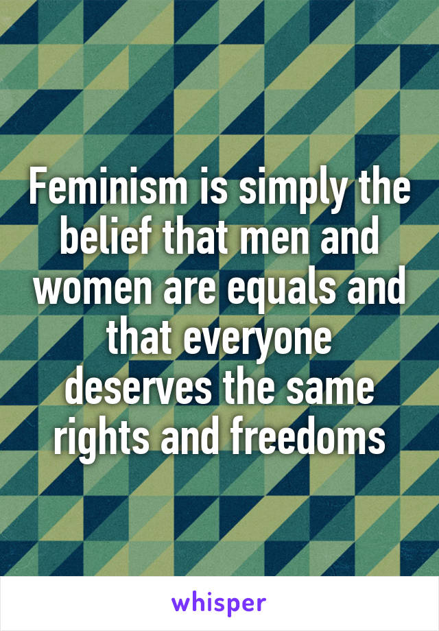 Feminism is simply the belief that men and women are equals and that everyone deserves the same rights and freedoms