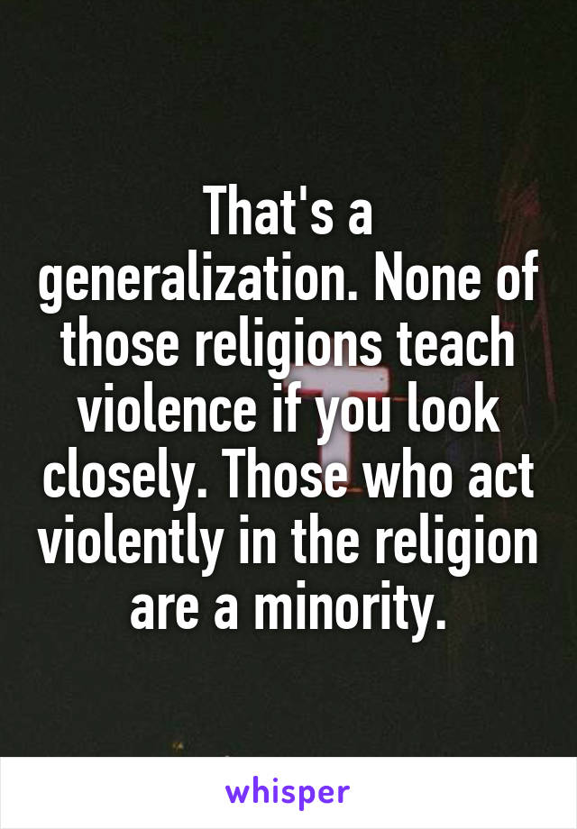 That's a generalization. None of those religions teach violence if you look closely. Those who act violently in the religion are a minority.