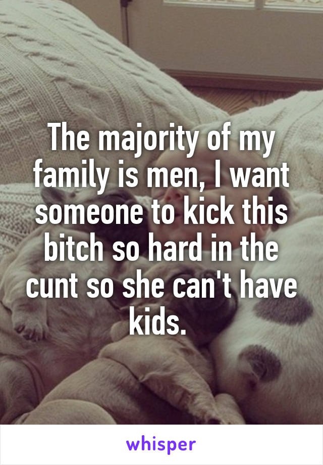 The majority of my family is men, I want someone to kick this bitch so hard in the cunt so she can't have kids. 