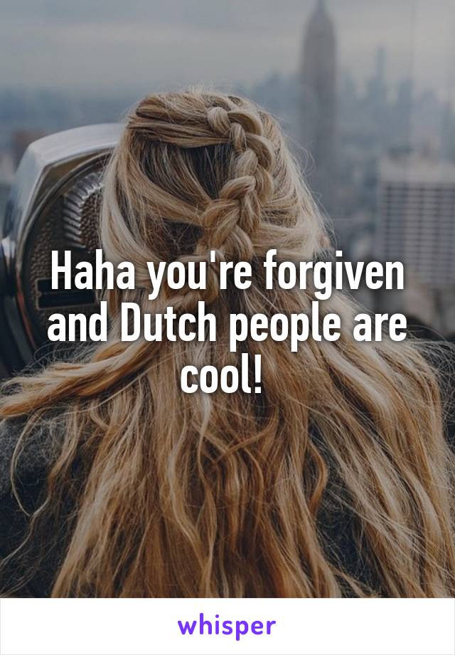 Haha you're forgiven and Dutch people are cool! 