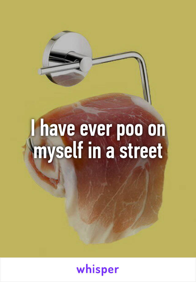 I have ever poo on myself in a street
