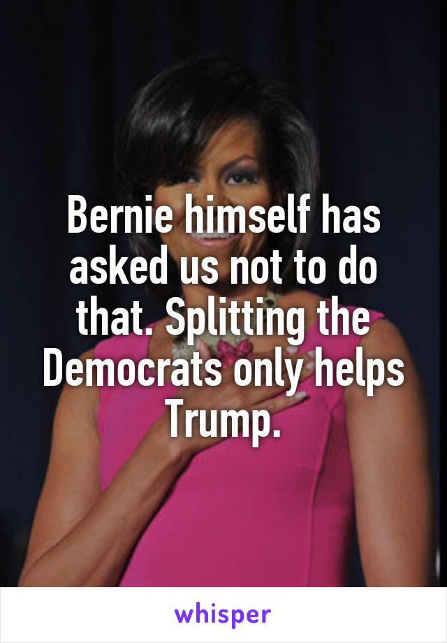 Bernie himself has asked us not to do that. Splitting the Democrats only helps Trump.