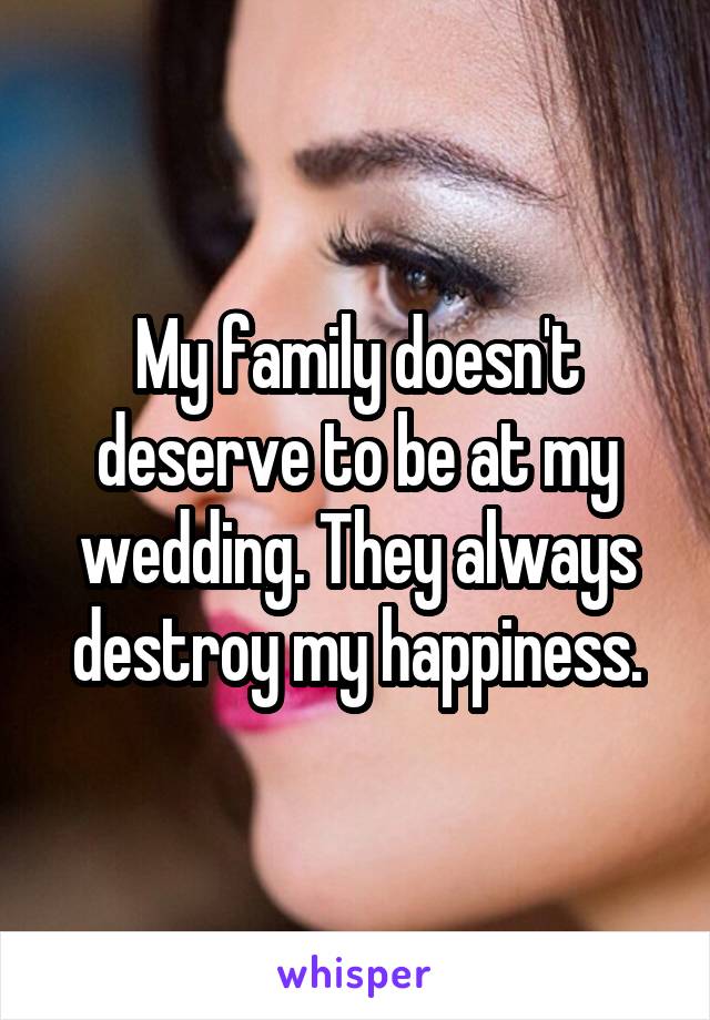 My family doesn't deserve to be at my wedding. They always destroy my happiness.