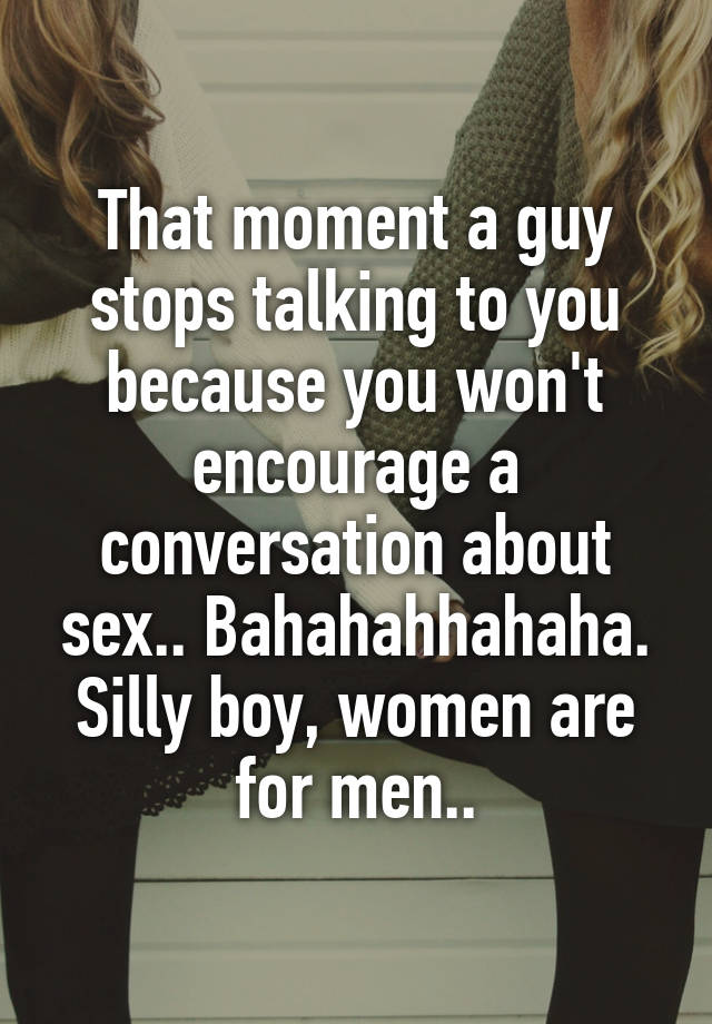 that-moment-a-guy-stops-talking-to-you-because-you-won-t-encourage-a