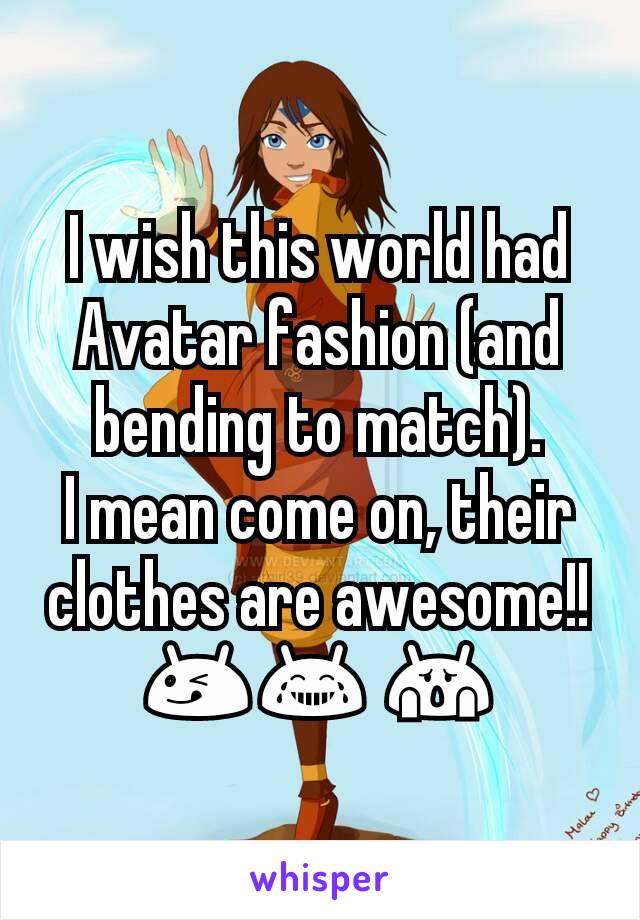 I wish this world had Avatar fashion (and bending to match).
I mean come on, their clothes are awesome!! 😋😂 😱