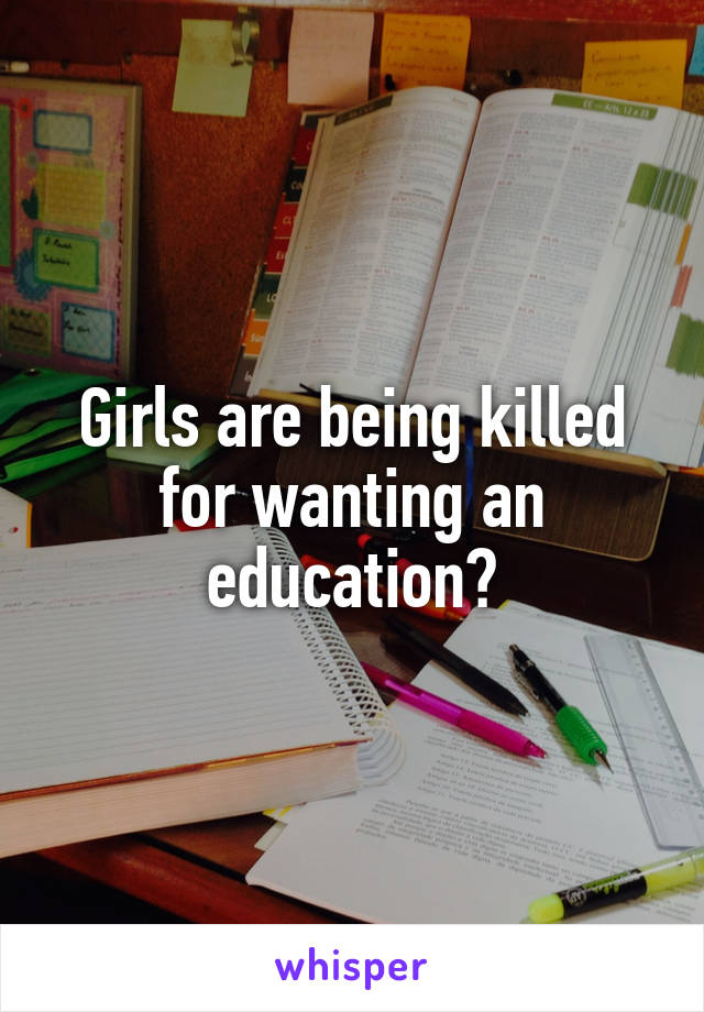 Girls are being killed for wanting an education?