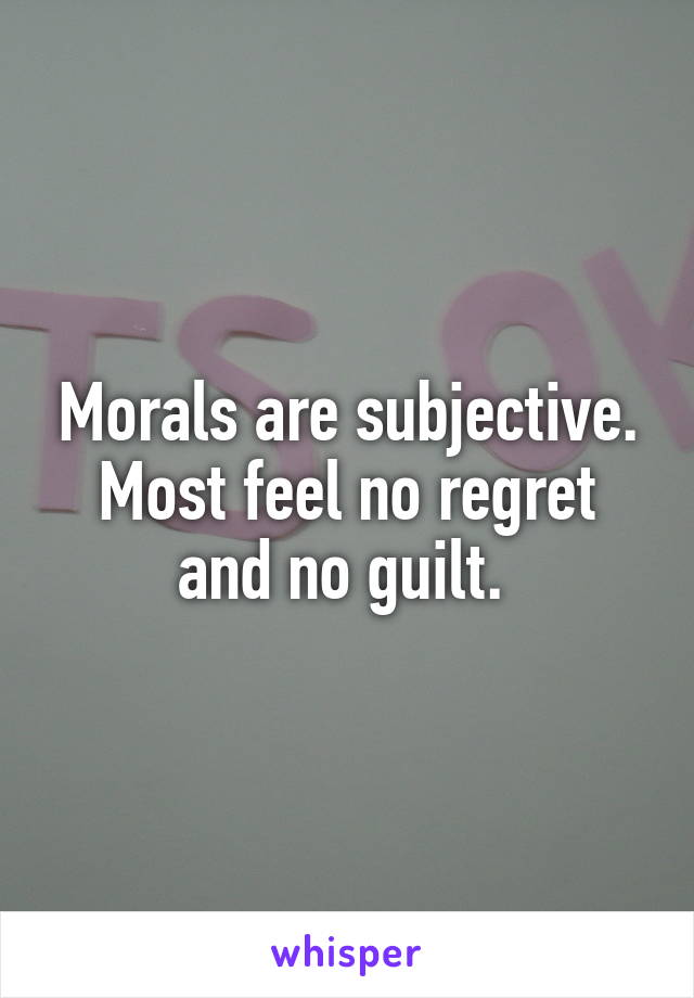 Morals are subjective. Most feel no regret and no guilt. 