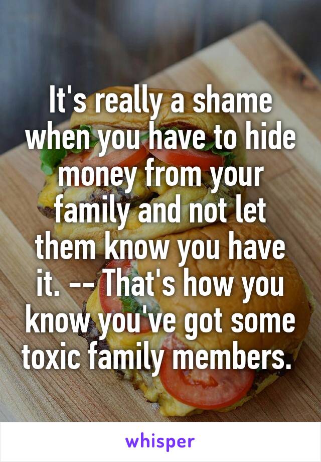 It's really a shame when you have to hide money from your family and not let them know you have it. -- That's how you know you've got some toxic family members. 