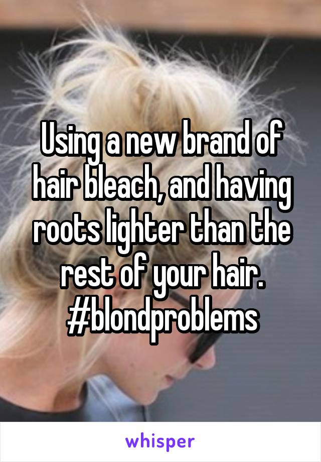 Using a new brand of hair bleach, and having roots lighter than the rest of your hair. #blondproblems