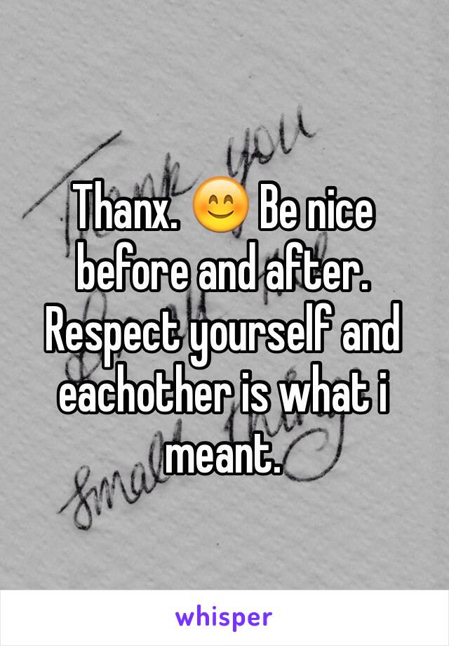 Thanx. 😊 Be nice before and after. Respect yourself and eachother is what i meant. 