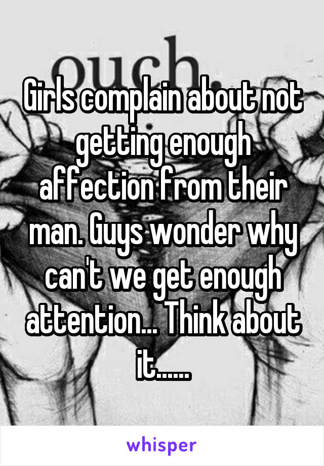 Girls complain about not getting enough affection from their man. Guys wonder why can't we get enough attention... Think about it......
