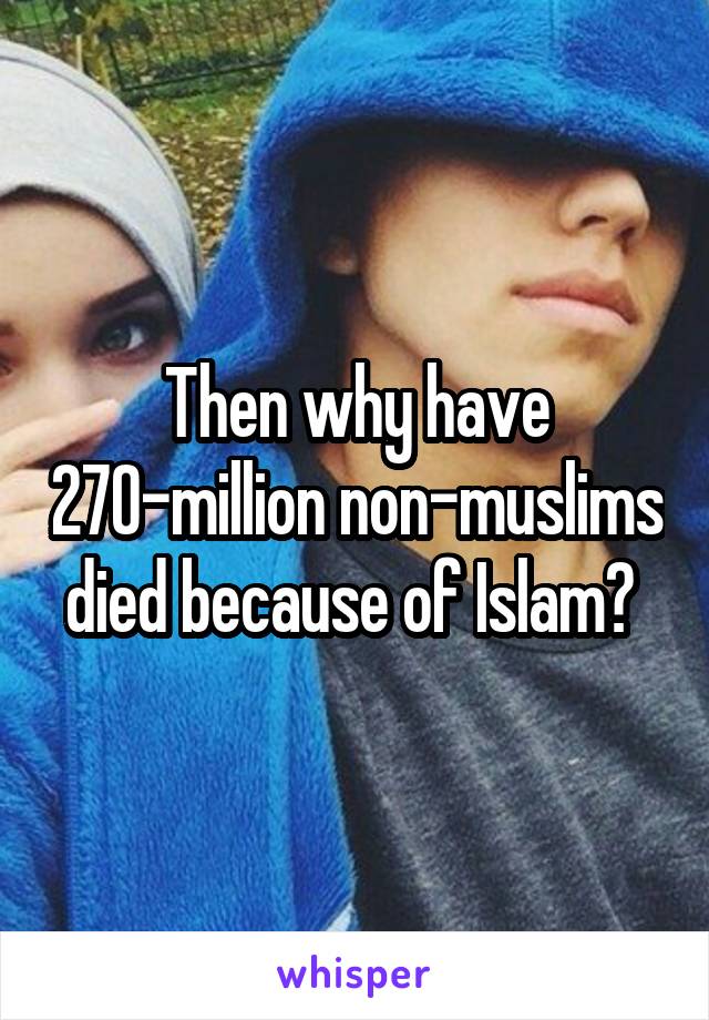 Then why have 270-million non-muslims died because of Islam? 