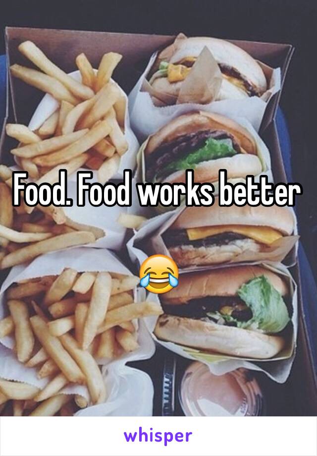 Food. Food works better 

😂