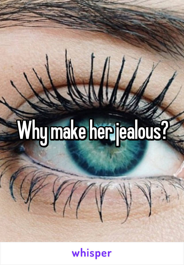 Why make her jealous?