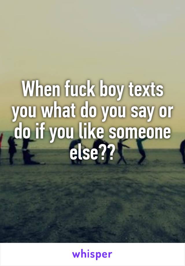 When fuck boy texts you what do you say or do if you like someone else??
