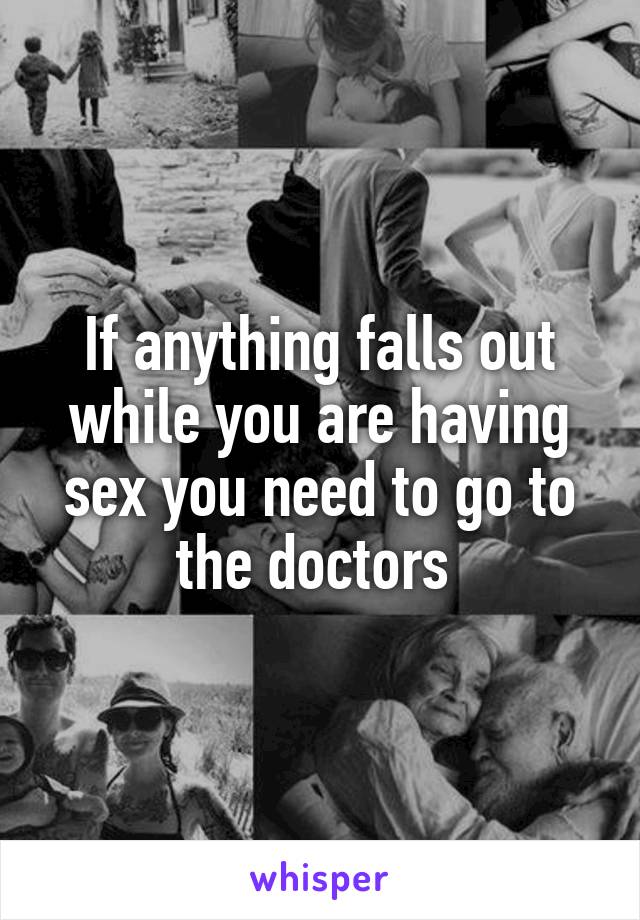 If anything falls out while you are having sex you need to go to the doctors 