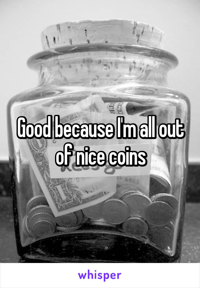 Good because I'm all out of nice coins