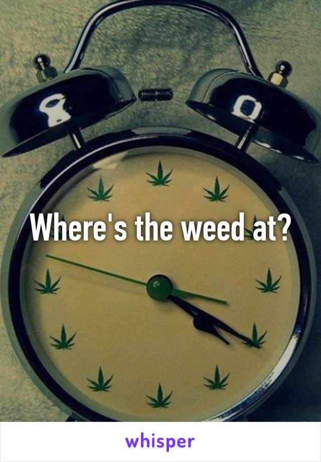 Where's the weed at?