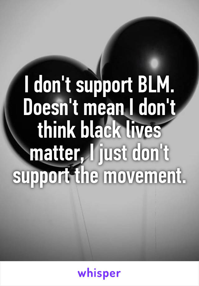 I don't support BLM. Doesn't mean I don't think black lives matter, I just don't support the movement. 