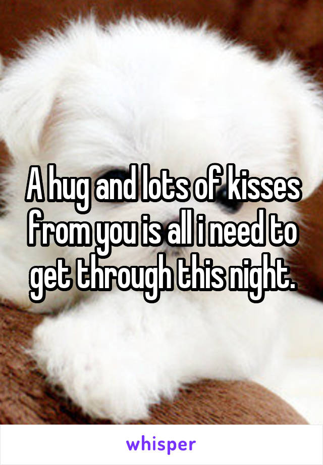 A hug and lots of kisses from you is all i need to get through this night.
