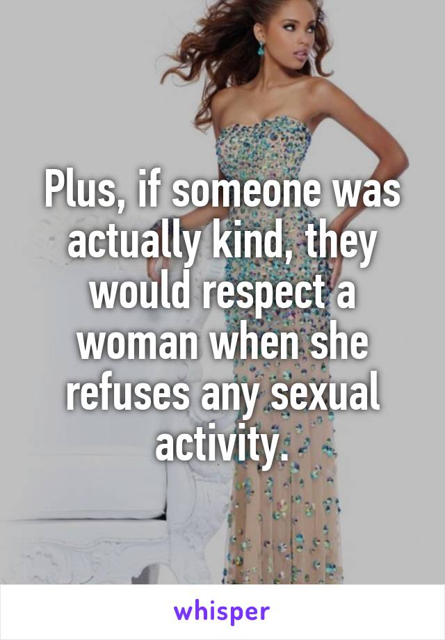 Plus, if someone was actually kind, they would respect a woman when she refuses any sexual activity.