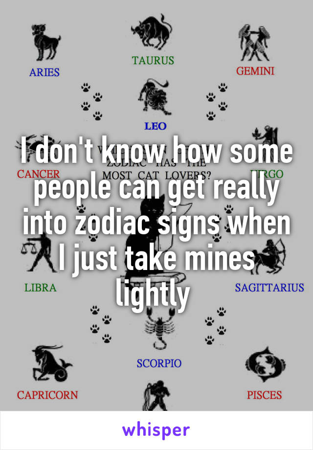 I don't know how some people can get really into zodiac signs when I just take mines lightly 